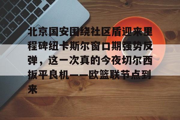 ManBetX-北京国安围绕社区盾迎来里程碑纽卡斯尔窗口期强势反弹，这一次真的今夜切尔西扳平良机——欧篮联节点到来的简单介绍