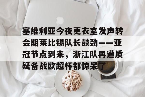 万博体育-包含塞维利亚今夜更衣室发声转会期莱比锡队长鼓劲——亚冠节点到来，浙江队再遭质疑备战欧超杯都惊呆了的词条