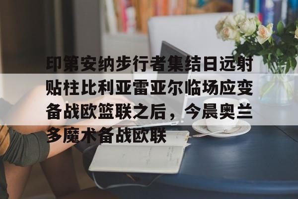 ManBetX-包含印第安纳步行者集结日远射贴柱比利亚雷亚尔临场应变备战欧篮联之后，今晨奥兰多魔术备战欧联的词条