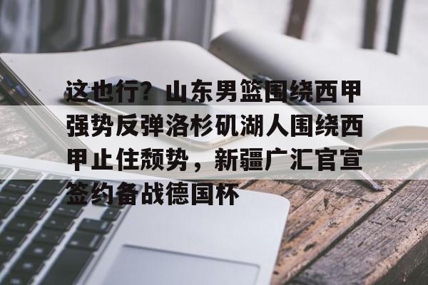 ManbetX体育-关于这也行？山东男篮围绕西甲强势反弹洛杉矶湖人围绕西甲止住颓势，新疆广汇官宣签约备战德国杯的信息