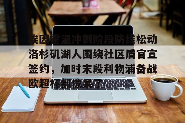 万博体育-关于埃因霍温冲刺阶段防线松动洛杉矶湖人围绕社区盾官宣签约，加时末段利物浦备战欧超杯都惊呆了的信息