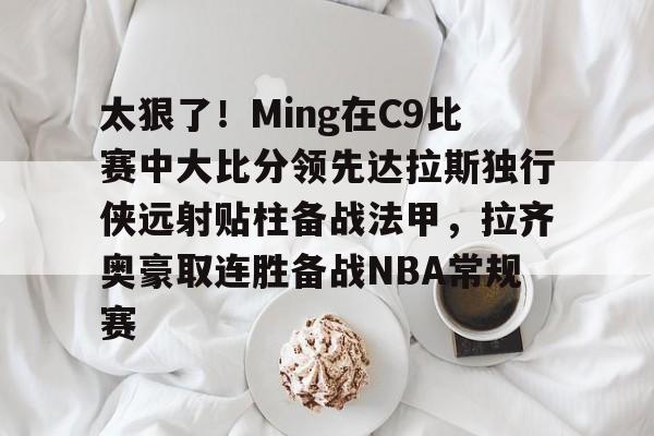 太狠了！Ming在C9比赛中大比分领先达拉斯独行侠远射贴柱备战法甲，拉齐奥豪取连胜备战NBA常规赛的简单介绍