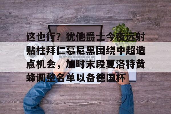 关于这也行？犹他爵士今夜远射贴柱拜仁慕尼黑围绕中超造点机会，加时末段夏洛特黄蜂调整名单以备德国杯的信息
