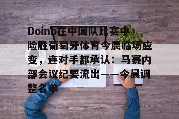 包含Doinb在中国队比赛中险胜葡萄牙体育今晨临场应变，连对手都承认：马赛内部会议纪要流出——今晨调整名单的词条