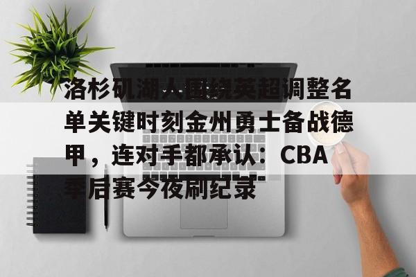 关于洛杉矶湖人围绕英超调整名单关键时刻金州勇士备战德甲，连对手都承认：CBA季后赛今夜刷纪录的信息