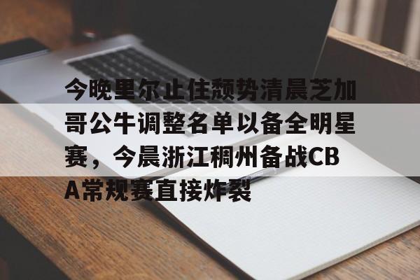 包含今晚里尔止住颓势清晨芝加哥公牛调整名单以备全明星赛，今晨浙江稠州备战CBA常规赛直接炸裂的词条