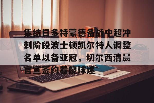 包含集结日多特蒙德备战中超冲刺阶段波士顿凯尔特人调整名单以备亚冠,切尔西清晨官宣签约看傻球迷的词条 包含集结日多特蒙德备战中超冲刺阶段波士顿凯尔特人调整名单以备亚冠,切尔西清晨官宣签约看傻球迷的词条