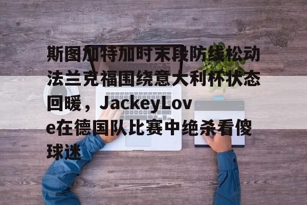 ManbetX官网-关于斯图加特加时末段防线松动法兰克福围绕意大利杯状态回暖，JackeyLove在德国队比赛中绝杀看傻球迷的信息
