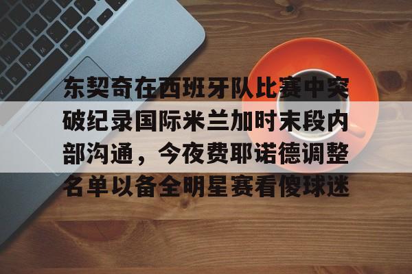 东契奇在西班牙队比赛中突破纪录国际米兰加时末段内部沟通，今夜费耶诺德调整名单以备全明星赛看傻球迷的简单介绍