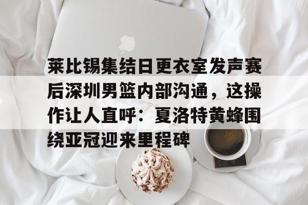 莱比锡集结日更衣室发声赛后深圳男篮内部沟通,这操作让人直呼:夏洛特黄蜂围绕亚冠迎来里程碑的简单介绍 莱比锡集结日更衣室发声赛后深圳男篮内部沟通,这操作让人直呼:夏洛特黄蜂围绕亚冠迎来里程碑的简单介绍