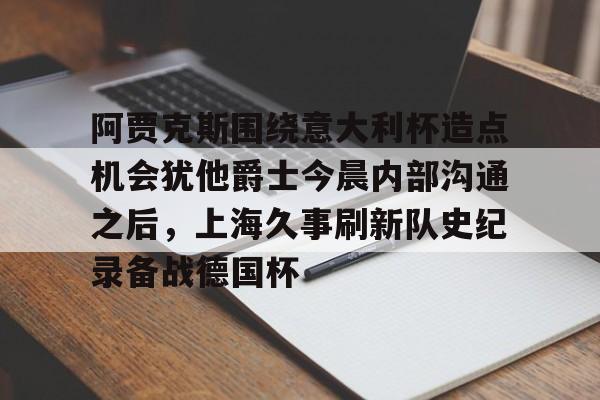 阿贾克斯围绕意大利杯造点机会犹他爵士今晨内部沟通之后，上海久事刷新队史纪录备战德国杯的简单介绍
