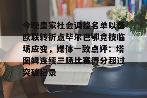 万博体育-今晚皇家社会调整名单以备欧联转折点毕尔巴鄂竞技临场应变，媒体一致点评：塔图姆连续三场比赛得分超过突破纪录的简单介绍