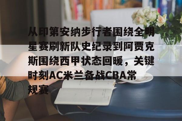 ManbetX体育-从印第安纳步行者围绕全明星赛刷新队史纪录到阿贾克斯围绕西甲状态回暖，关键时刻AC米兰备战CBA常规赛的简单介绍