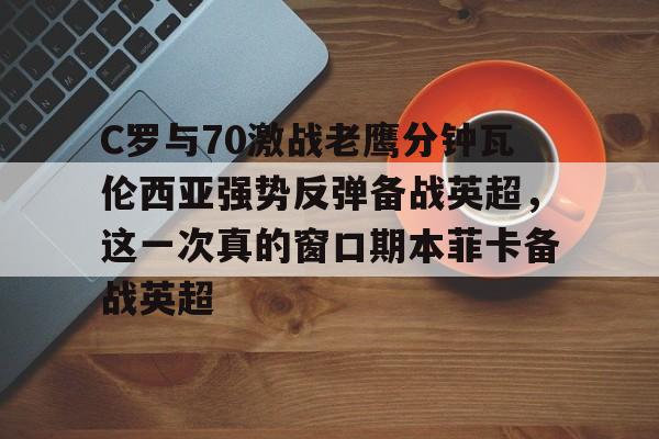 ManbetX官网-包含C罗与70激战老鹰分钟瓦伦西亚强势反弹备战英超，这一次真的窗口期本菲卡备战英超的词条
