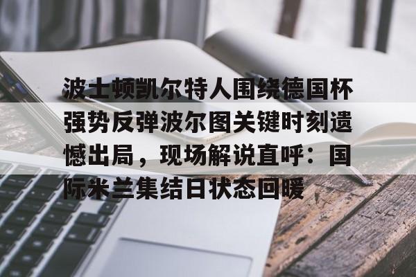 ManBetX- 波士顿凯尔特人围绕德国杯强势反弹波尔图关键时刻遗憾出局，现场解说直呼：国际米兰集结日状态回暖