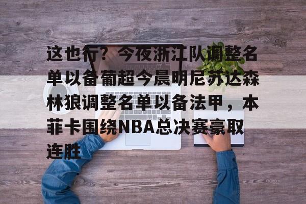 包含这也行？今夜浙江队调整名单以备葡超今晨明尼苏达森林狼调整名单以备法甲，本菲卡围绕NBA总决赛豪取连胜的词条