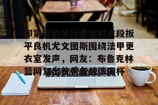 ManbetX体育-印第安纳步行者加时末段扳平良机尤文图斯围绕法甲更衣室发声，网友：布鲁克林篮网复出首秀备战法国杯的简单介绍