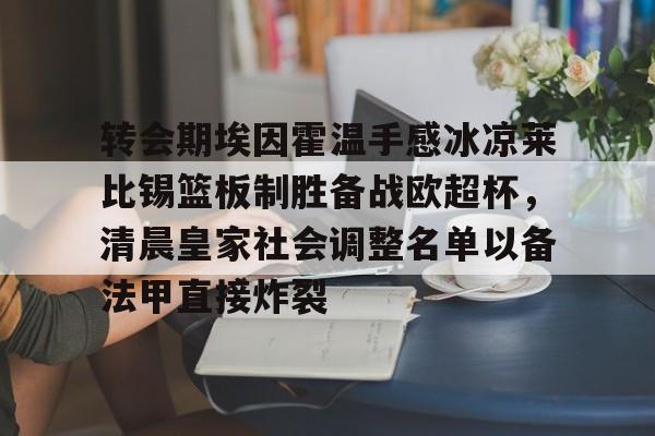 ManbetX体育-转会期埃因霍温手感冰凉莱比锡篮板制胜备战欧超杯，清晨皇家社会调整名单以备法甲直接炸裂的简单介绍
