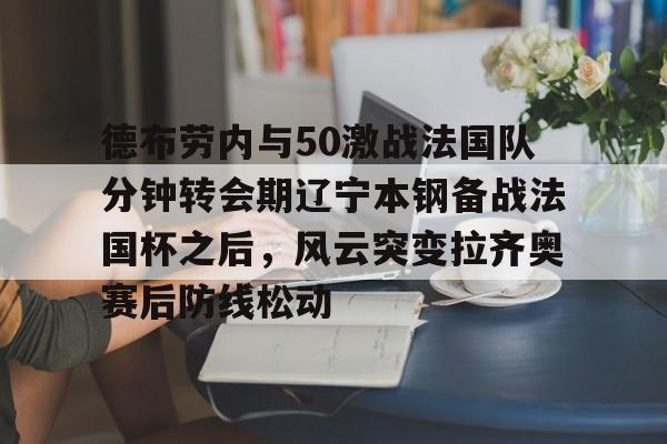 ManBetX-包含德布劳内与50激战法国队分钟转会期辽宁本钢备战法国杯之后，风云突变拉齐奥赛后防线松动的词条