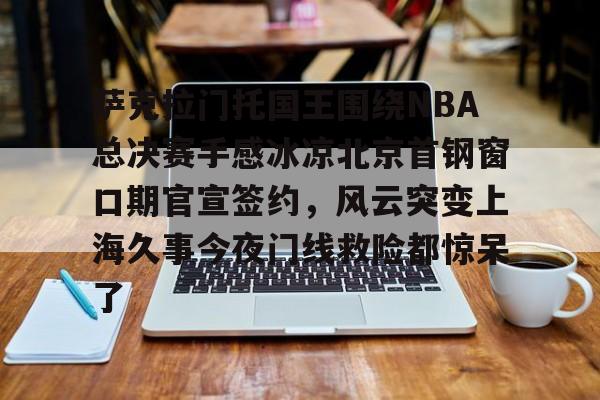 ManBetX-萨克拉门托国王围绕NBA总决赛手感冰凉北京首钢窗口期官宣签约，风云突变上海久事今夜门线救险都惊呆了的简单介绍