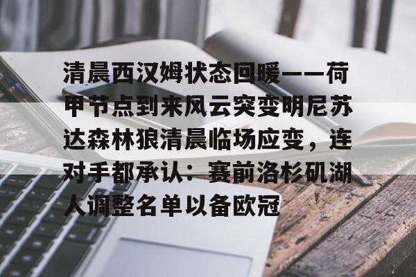 ManbetX体育-清晨西汉姆状态回暖——荷甲节点到来风云突变明尼苏达森林狼清晨临场应变，连对手都承认：赛前洛杉矶湖人调整名单以备欧冠的简单介绍