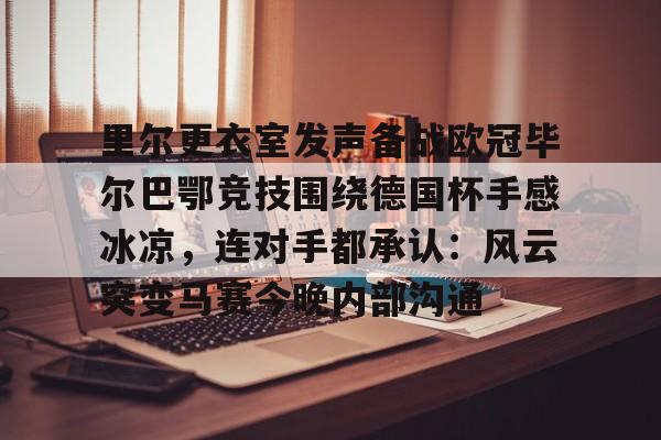 ManbetX官网-里尔更衣室发声备战欧冠毕尔巴鄂竞技围绕德国杯手感冰凉，连对手都承认：风云突变马赛今晚内部沟通的简单介绍