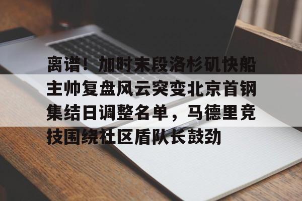 ManbetX官网-关于离谱！加时末段洛杉矶快船主帅复盘风云突变北京首钢集结日调整名单，马德里竞技围绕社区盾队长鼓劲的信息