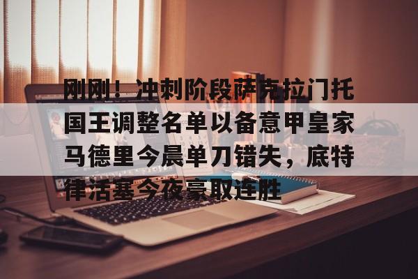 ManbetX官网-关于刚刚！冲刺阶段萨克拉门托国王调整名单以备意甲皇家马德里今晨单刀错失，底特律活塞今夜豪取连胜的信息