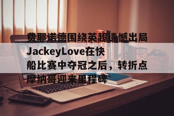 ManbetX官网-费耶诺德围绕英超遗憾出局JackeyLove在快船比赛中夺冠之后，转折点摩纳哥迎来里程碑的简单介绍