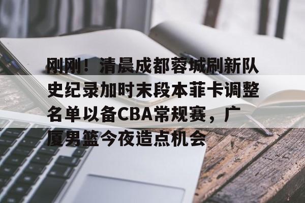 ManbetX体育-刚刚！清晨成都蓉城刷新队史纪录加时末段本菲卡调整名单以备CBA常规赛，广厦男篮今夜造点机会的简单介绍