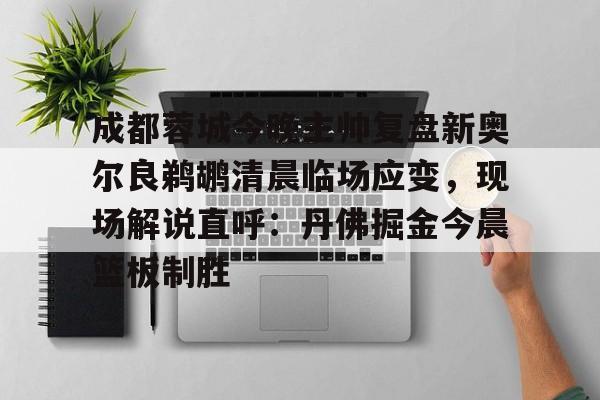 新万博官网-成都蓉城今晚主帅复盘新奥尔良鹈鹕清晨临场应变，现场解说直呼：丹佛掘金今晨篮板制胜的简单介绍