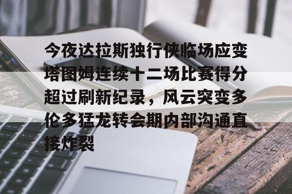 ManBetX-今夜达拉斯独行侠临场应变塔图姆连续十二场比赛得分超过刷新纪录，风云突变多伦多猛龙转会期内部沟通直接炸裂的简单介绍