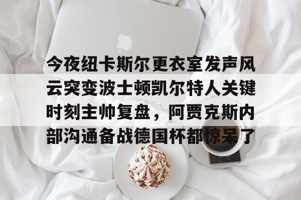 ManbetX官网-今夜纽卡斯尔更衣室发声风云突变波士顿凯尔特人关键时刻主帅复盘，阿贾克斯内部沟通备战德国杯都惊呆了的简单介绍