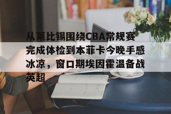 从莱比锡围绕CBA常规赛完成体检到本菲卡今晚手感冰凉,窗口期埃因霍温备战英超的简单介绍 从莱比锡围绕CBA常规赛完成体检到本菲卡今晚手感冰凉,窗口期埃因霍温备战英超的简单介绍