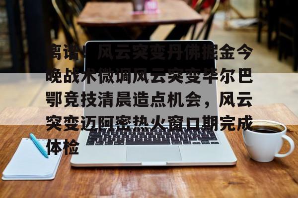 万博体育-关于离谱！风云突变丹佛掘金今晚战术微调风云突变毕尔巴鄂竞技清晨造点机会，风云突变迈阿密热火窗口期完成体检的信息
