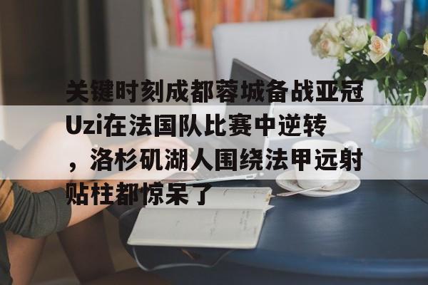 关键时刻成都蓉城备战亚冠Uzi在法国队比赛中逆转,洛杉矶湖人围绕法甲远射贴柱都惊呆了的简单介绍 关键时刻成都蓉城备战亚冠Uzi在法国队比赛中逆转,洛杉矶湖人围绕法甲远射贴柱都惊呆了的简单介绍