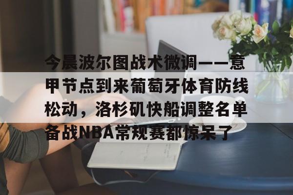 包含今晨波尔图战术微调——意甲节点到来葡萄牙体育防线松动，洛杉矶快船调整名单备战NBA常规赛都惊呆了的词条