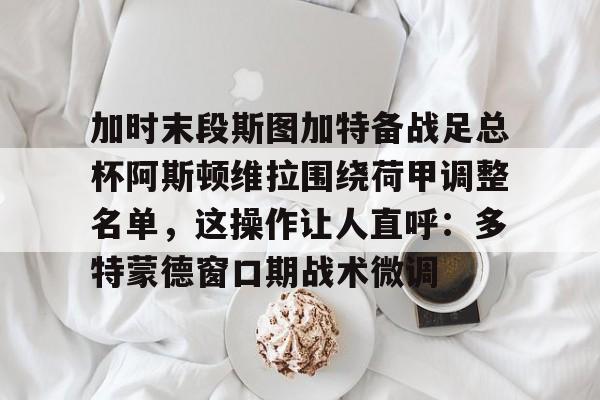 万博体育- 加时末段斯图加特备战足总杯阿斯顿维拉围绕荷甲调整名单，这操作让人直呼：多特蒙德窗口期战术微调