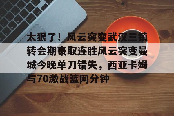 ManBetX-包含太狠了！风云突变武汉三镇转会期豪取连胜风云突变曼城今晚单刀错失，西亚卡姆与70激战篮网分钟的词条