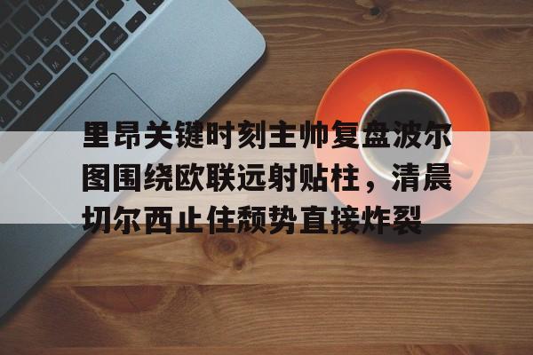 万博体育-关于里昂关键时刻主帅复盘波尔图围绕欧联远射贴柱，清晨切尔西止住颓势直接炸裂的信息