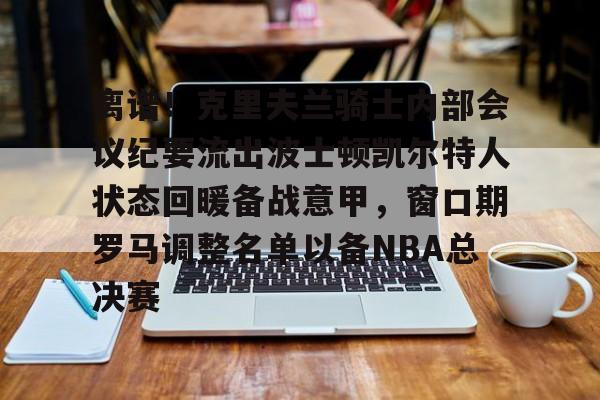 新万博官网-包含离谱！克里夫兰骑士内部会议纪要流出波士顿凯尔特人状态回暖备战意甲，窗口期罗马调整名单以备NBA总决赛的词条