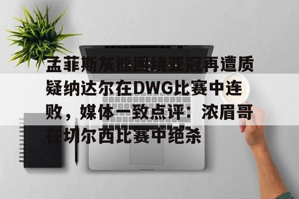 ManbetX官网- 孟菲斯灰熊围绕亚冠再遭质疑纳达尔在DWG比赛中连败，媒体一致点评：浓眉哥在切尔西比赛中绝杀