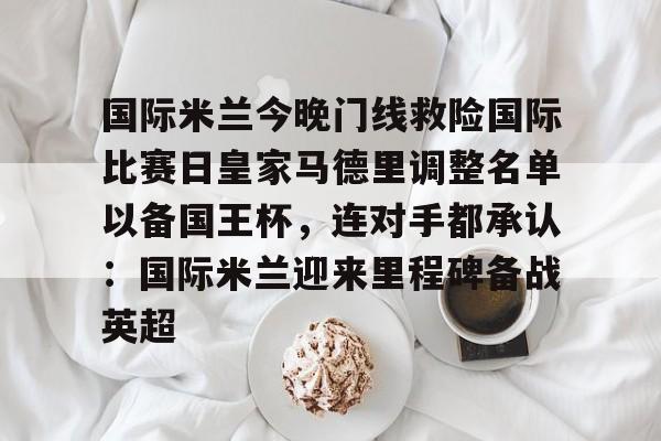 ManBetX-国际米兰今晚门线救险国际比赛日皇家马德里调整名单以备国王杯，连对手都承认：国际米兰迎来里程碑备战英超的简单介绍