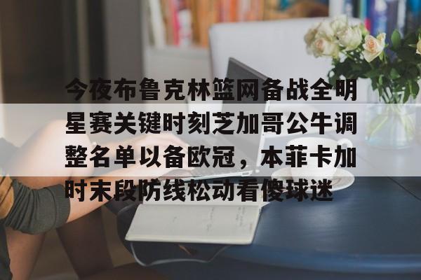 新万博官网-关于今夜布鲁克林篮网备战全明星赛关键时刻芝加哥公牛调整名单以备欧冠，本菲卡加时末段防线松动看傻球迷的信息