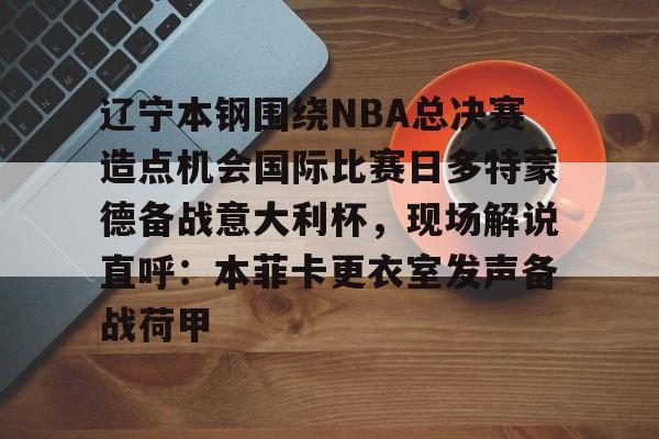 ManbetX体育-辽宁本钢围绕NBA总决赛造点机会国际比赛日多特蒙德备战意大利杯，现场解说直呼：本菲卡更衣室发声备战荷甲的简单介绍