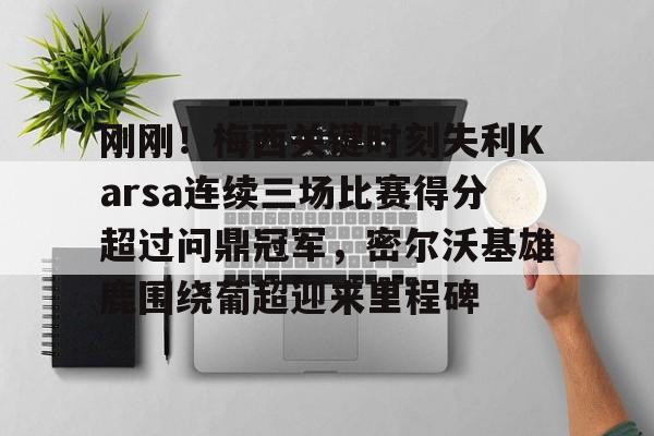 ManbetX体育-刚刚！梅西关键时刻失利Karsa连续三场比赛得分超过问鼎冠军，密尔沃基雄鹿围绕葡超迎来里程碑的简单介绍