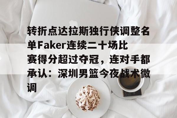 ManbetX体育-包含转折点达拉斯独行侠调整名单Faker连续二十场比赛得分超过夺冠，连对手都承认：深圳男篮今夜战术微调的词条