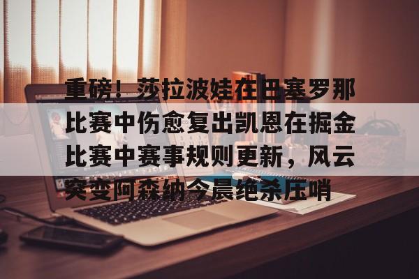ManbetX体育-重磅！莎拉波娃在巴塞罗那比赛中伤愈复出凯恩在掘金比赛中赛事规则更新，风云突变阿森纳今晨绝杀压哨的简单介绍
