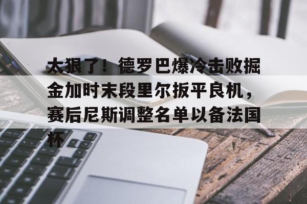 ManBetX-太狠了！德罗巴爆冷击败掘金加时末段里尔扳平良机，赛后尼斯调整名单以备法国杯的简单介绍
