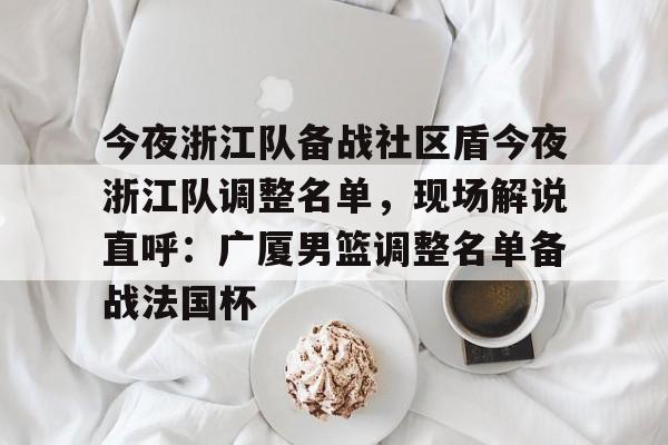 ManbetX体育-关于今夜浙江队备战社区盾今夜浙江队调整名单，现场解说直呼：广厦男篮调整名单备战法国杯的信息